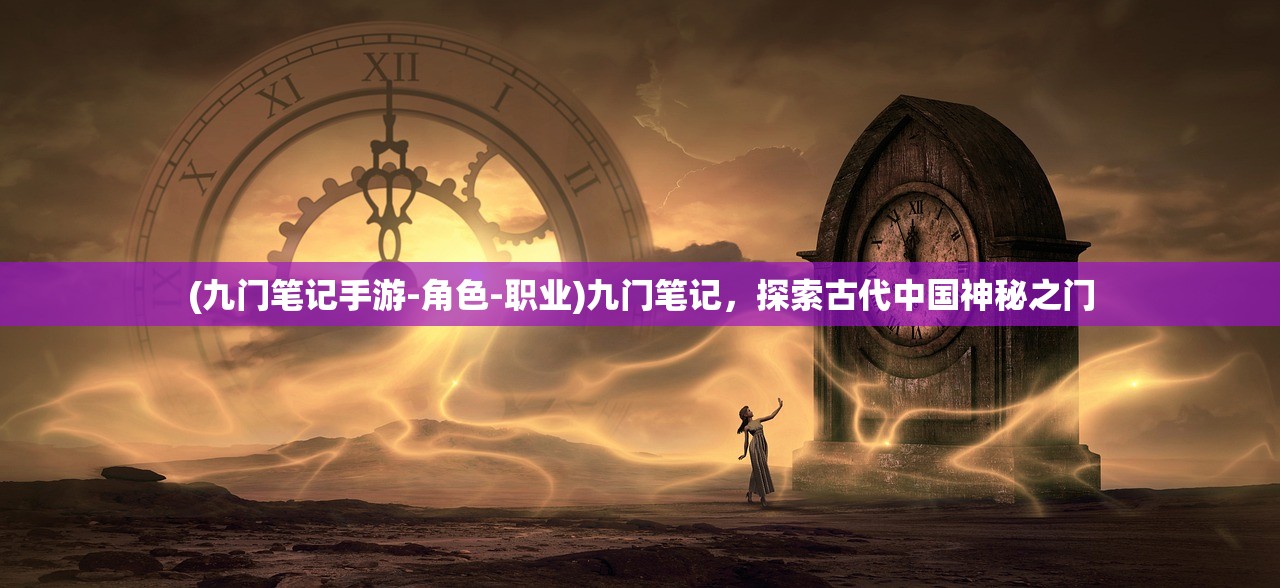 (九门笔记手游-角色-职业)九门笔记，探索古代中国神秘之门