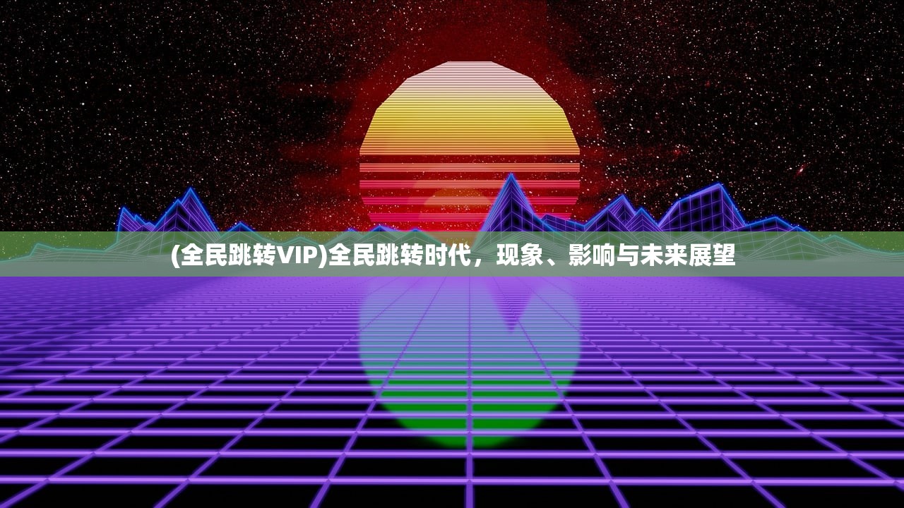 (全民跳转VIP)全民跳转时代，现象、影响与未来展望