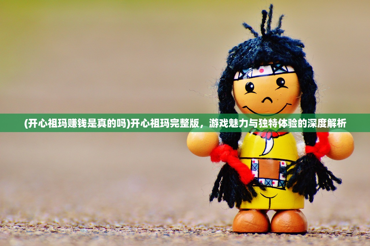 (开心祖玛赚钱是真的吗)开心祖玛完整版，游戏魅力与独特体验的深度解析