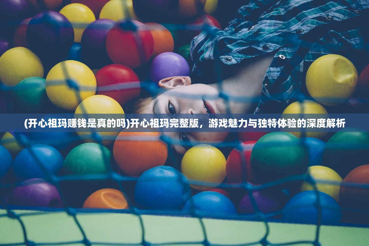 (开心祖玛赚钱是真的吗)开心祖玛完整版，游戏魅力与独特体验的深度解析