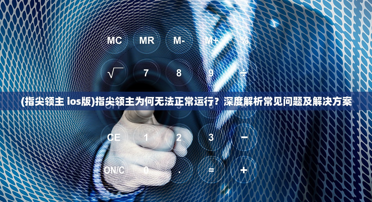 (指尖领主 ios版)指尖领主为何无法正常运行？深度解析常见问题及解决方案