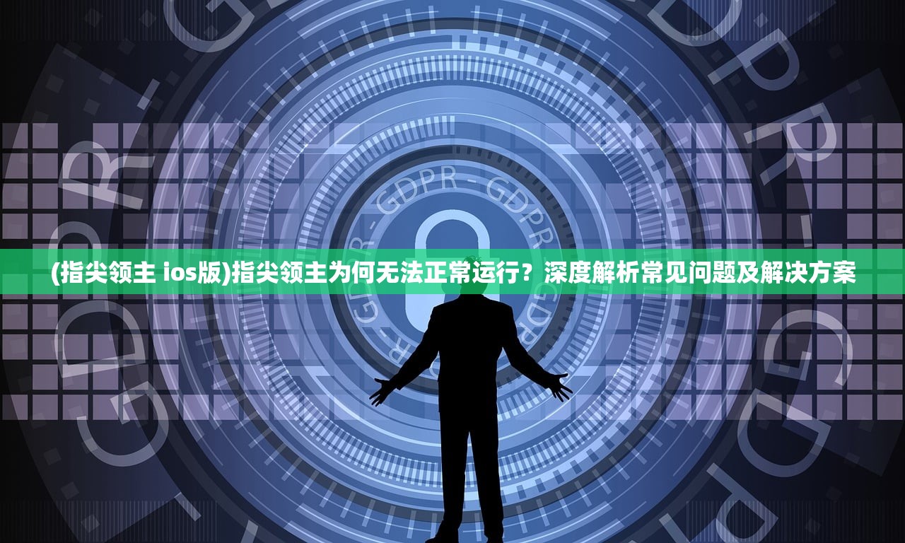 (指尖领主 ios版)指尖领主为何无法正常运行？深度解析常见问题及解决方案