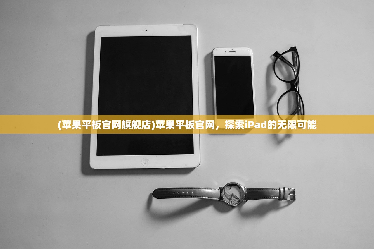 (苹果平板官网旗舰店)苹果平板官网，探索iPad的无限可能