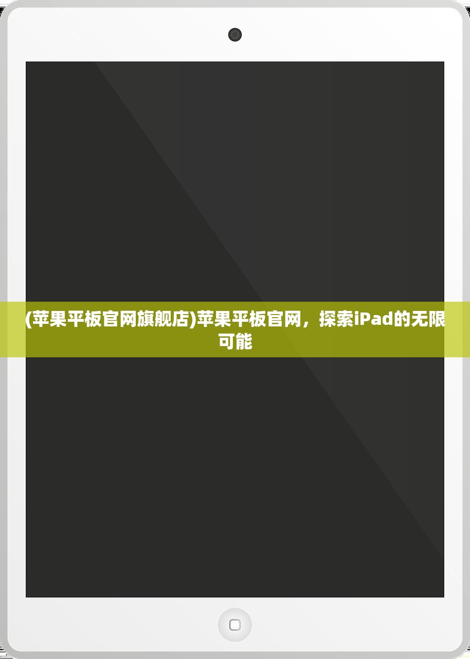 (苹果平板官网旗舰店)苹果平板官网，探索iPad的无限可能