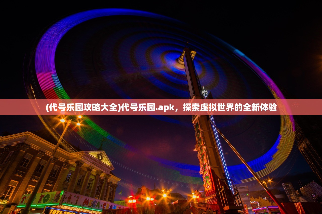 (代号乐园攻略大全)代号乐园.apk，探索虚拟世界的全新体验