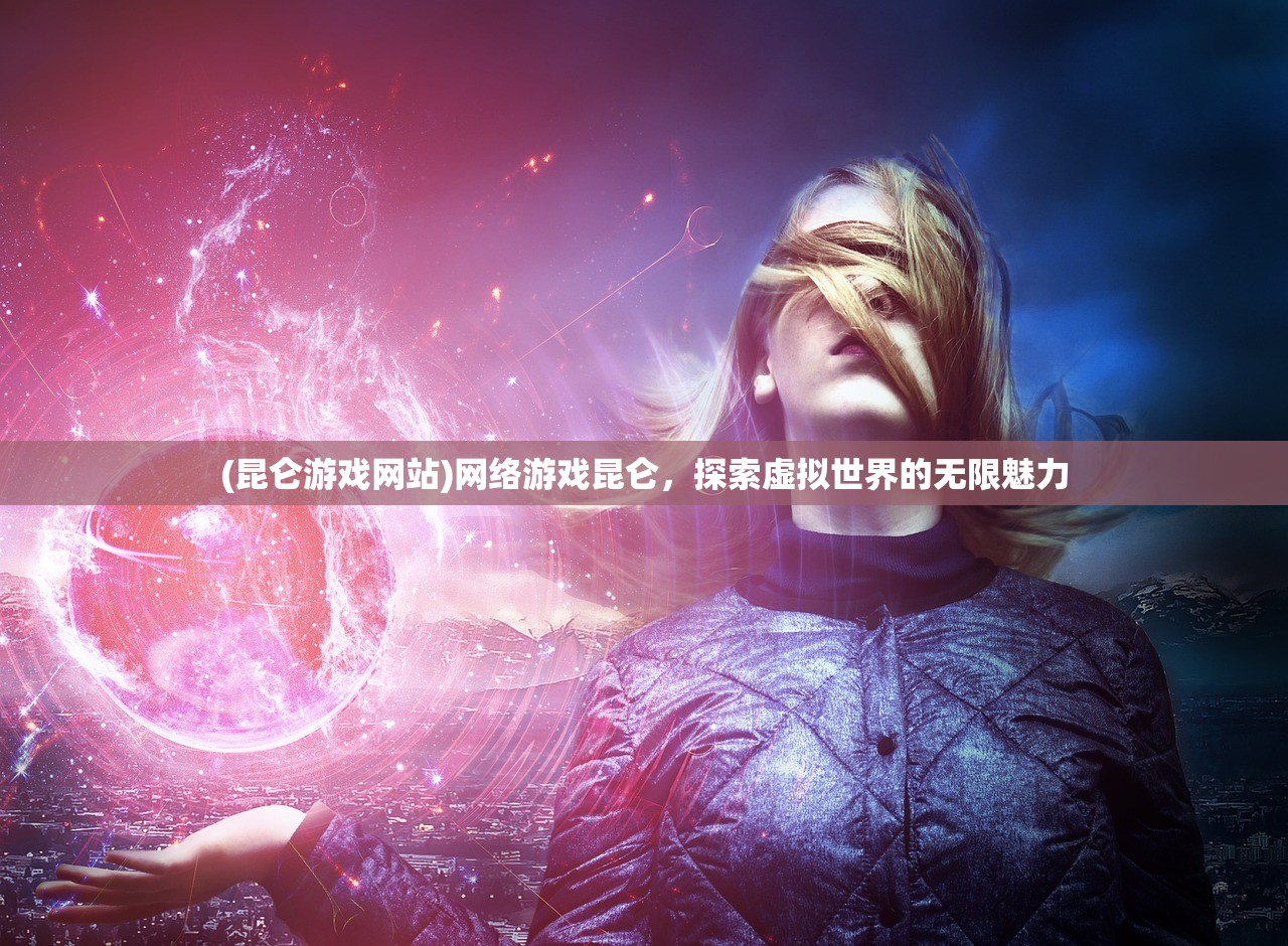 (昆仑游戏网站)网络游戏昆仑，探索虚拟世界的无限魅力