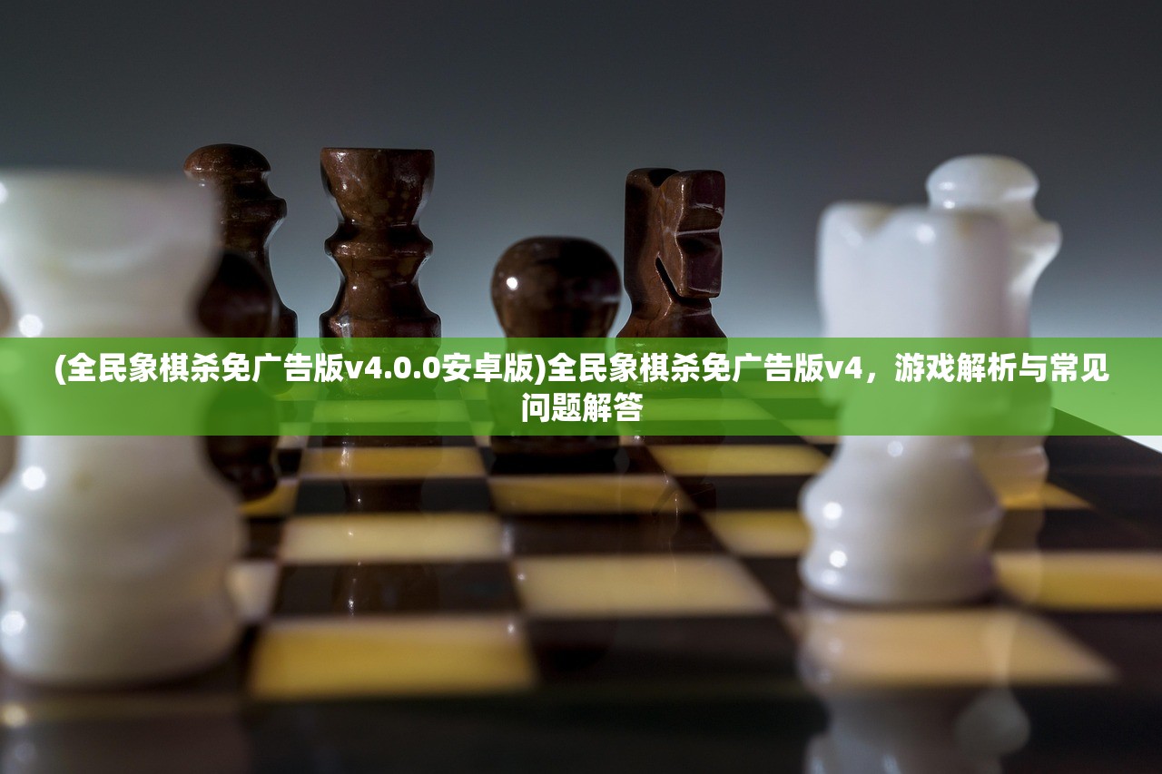 (全民象棋杀免广告版v4.0.0安卓版)全民象棋杀免广告版v4，游戏解析与常见问题解答