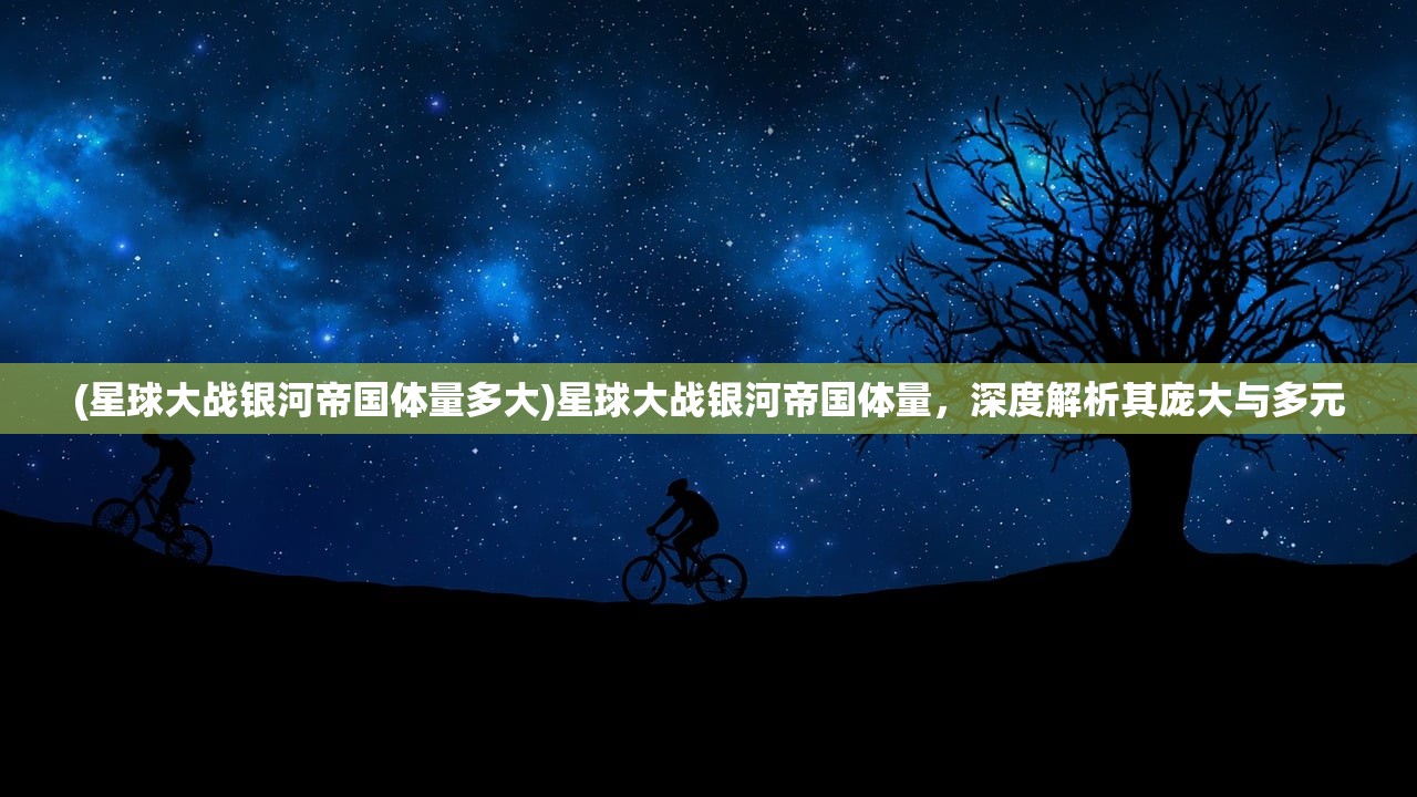 (星球大战银河帝国体量多大)星球大战银河帝国体量，深度解析其庞大与多元