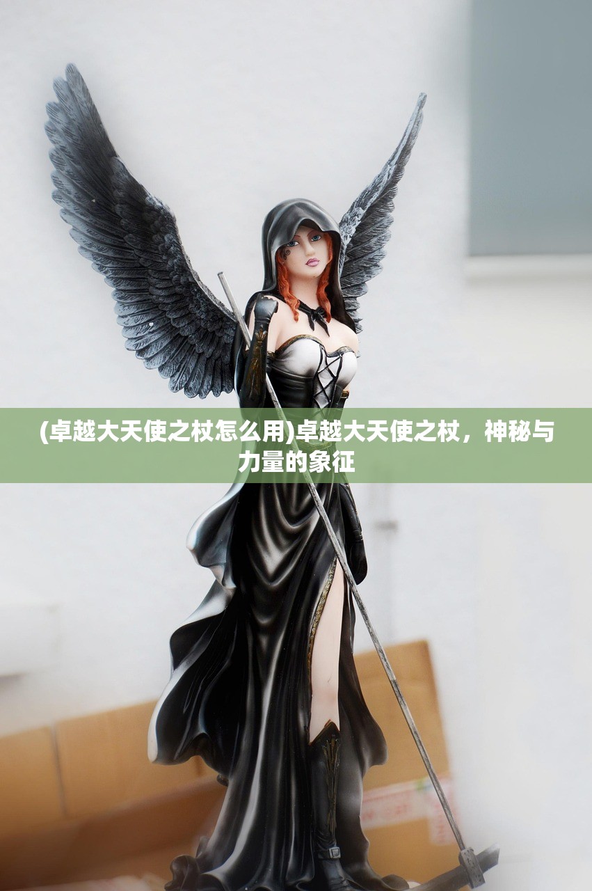 (卓越大天使之杖怎么用)卓越大天使之杖，神秘与力量的象征