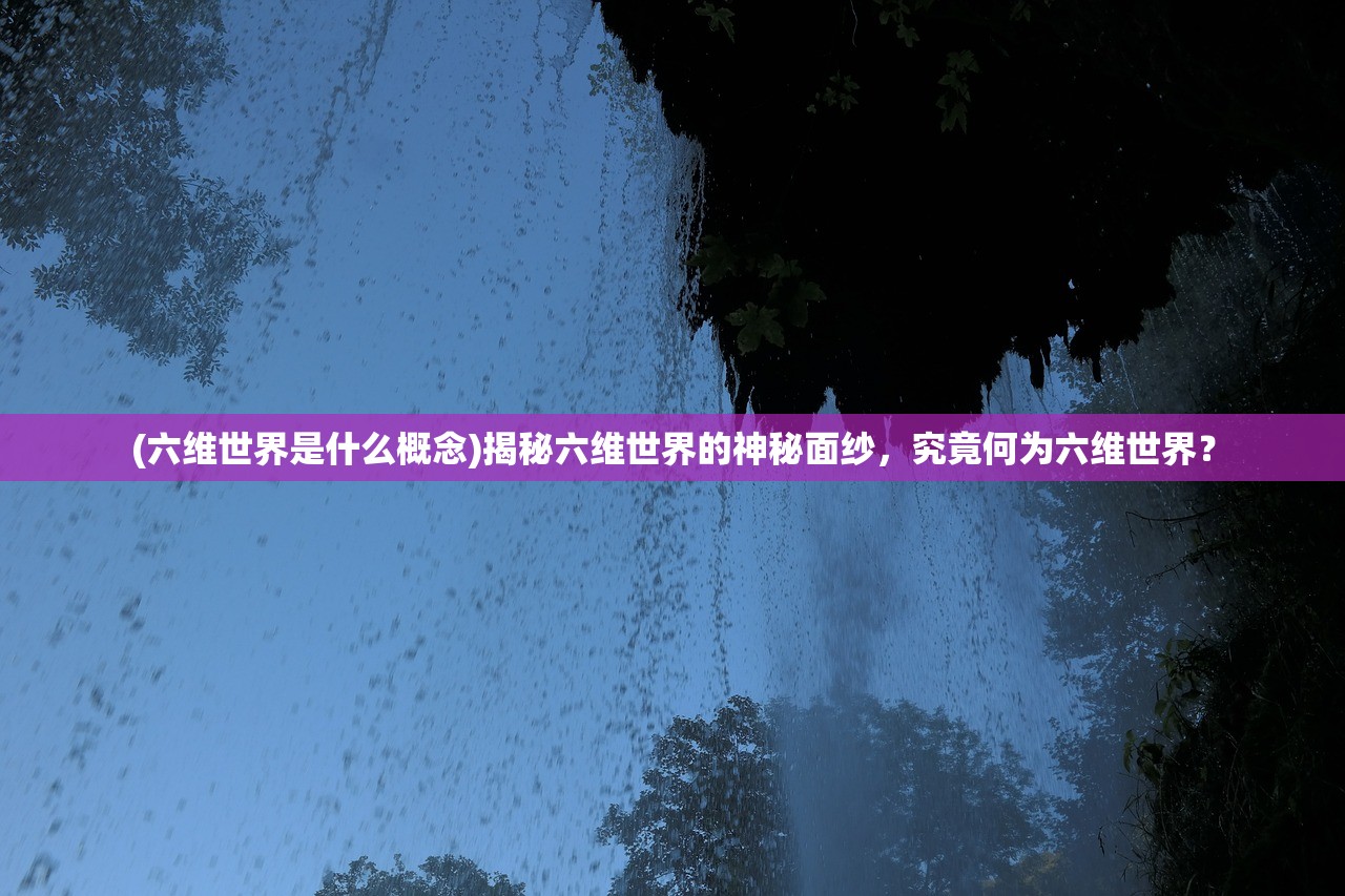(六维世界是什么概念)揭秘六维世界的神秘面纱，究竟何为六维世界？