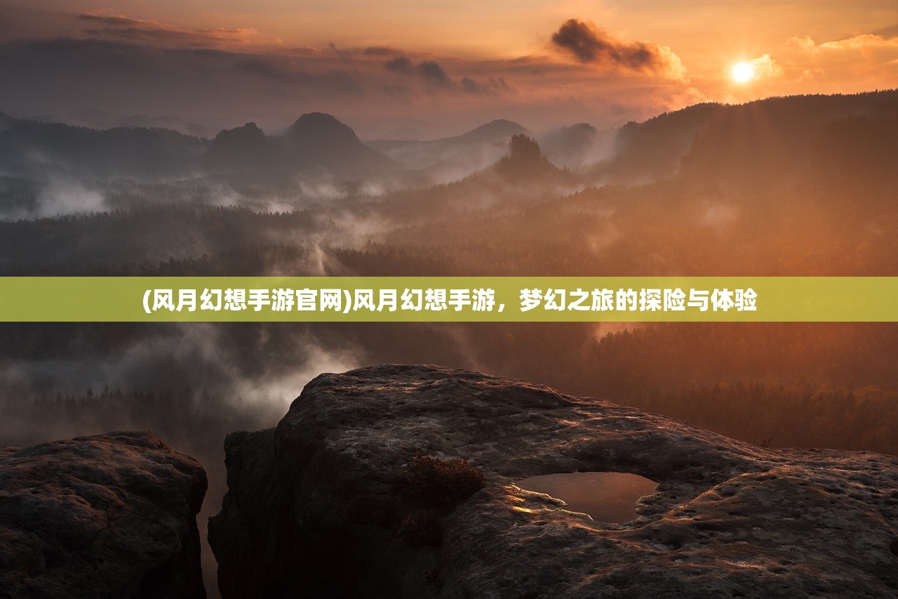 (风月幻想手游官网)风月幻想手游，梦幻之旅的探险与体验