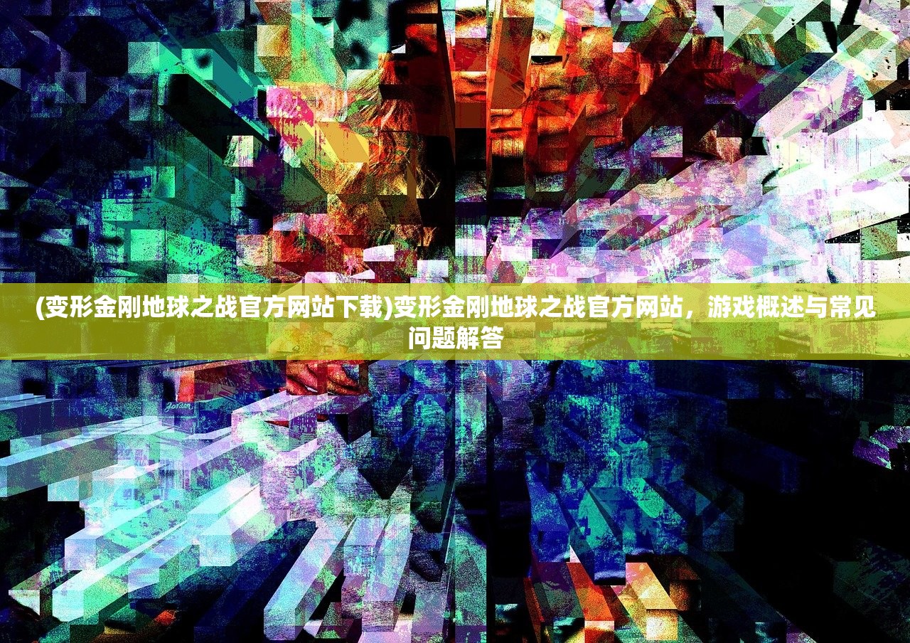 (变形金刚地球之战官方网站下载)变形金刚地球之战官方网站，游戏概述与常见问题解答
