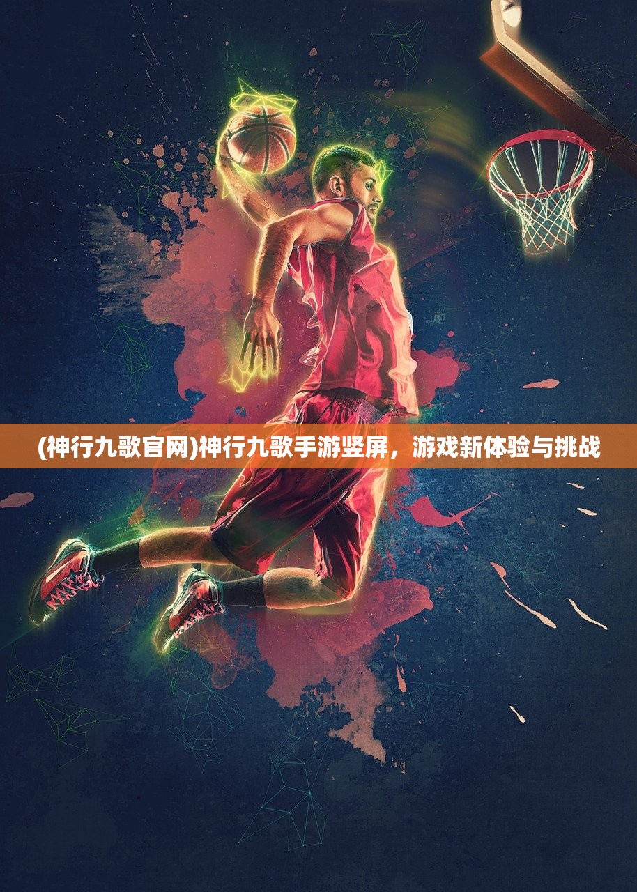(神行九歌官网)神行九歌手游竖屏，游戏新体验与挑战