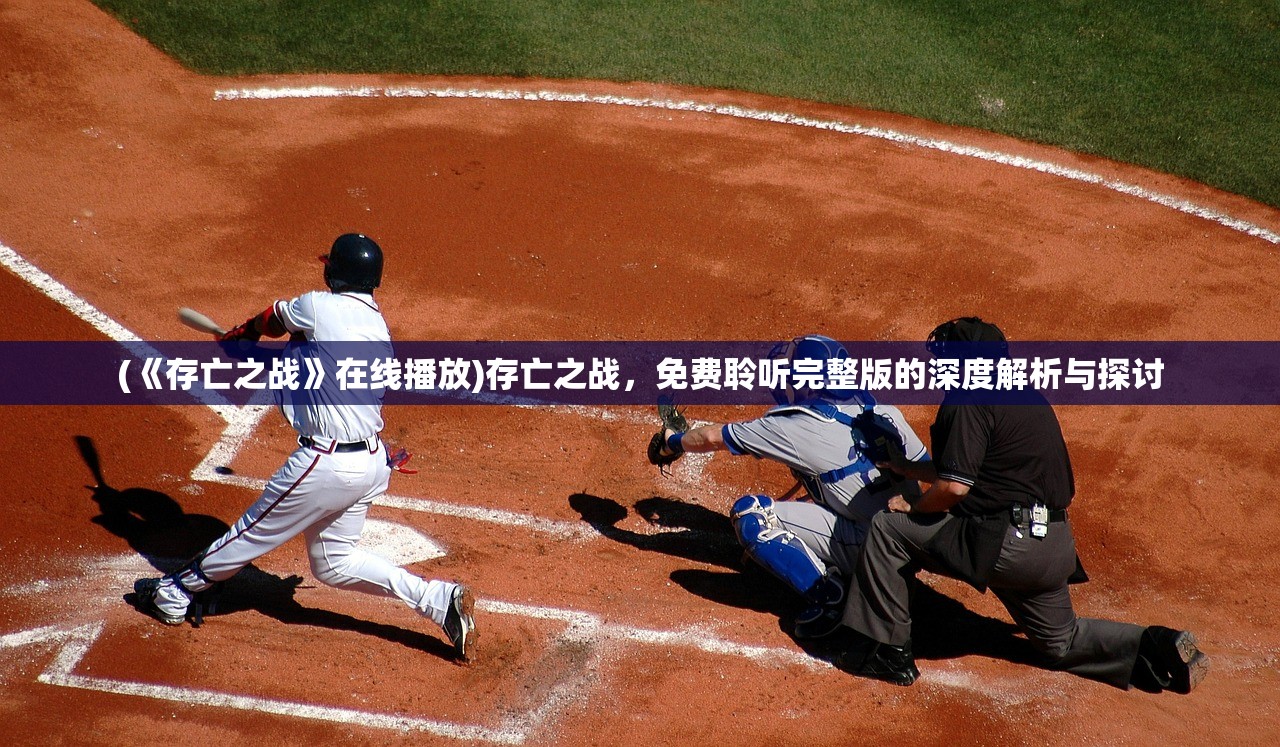 (《存亡之战》在线播放)存亡之战，免费聆听完整版的深度解析与探讨
