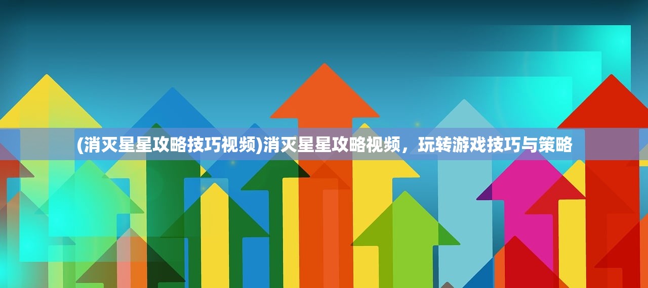 (消灭星星攻略技巧视频)消灭星星攻略视频，玩转游戏技巧与策略