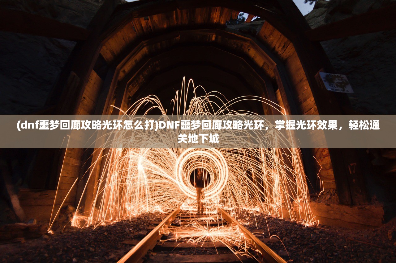 (dnf噩梦回廊攻略光环怎么打)DNF噩梦回廊攻略光环，掌握光环效果，轻松通关地下城