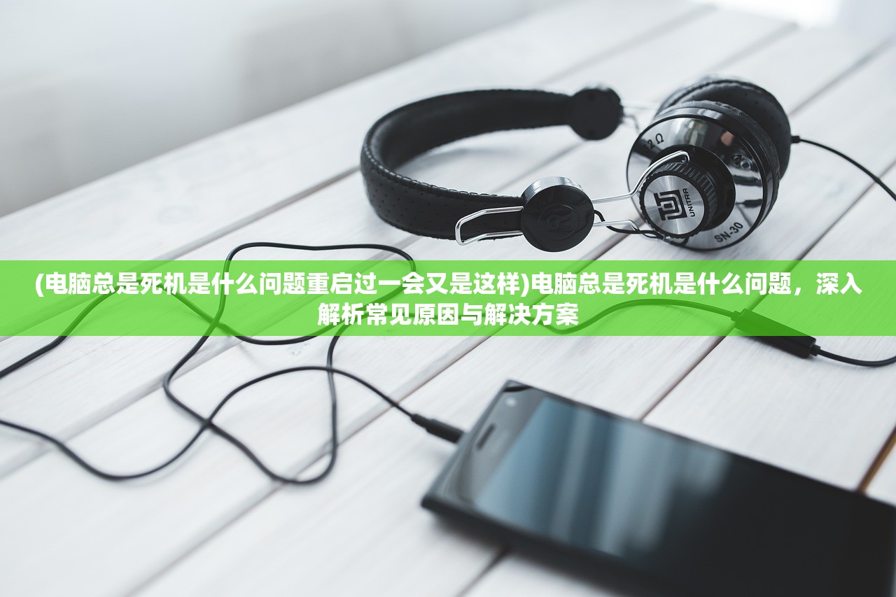 (电脑总是死机是什么问题重启过一会又是这样)电脑总是死机是什么问题，深入解析常见原因与解决方案