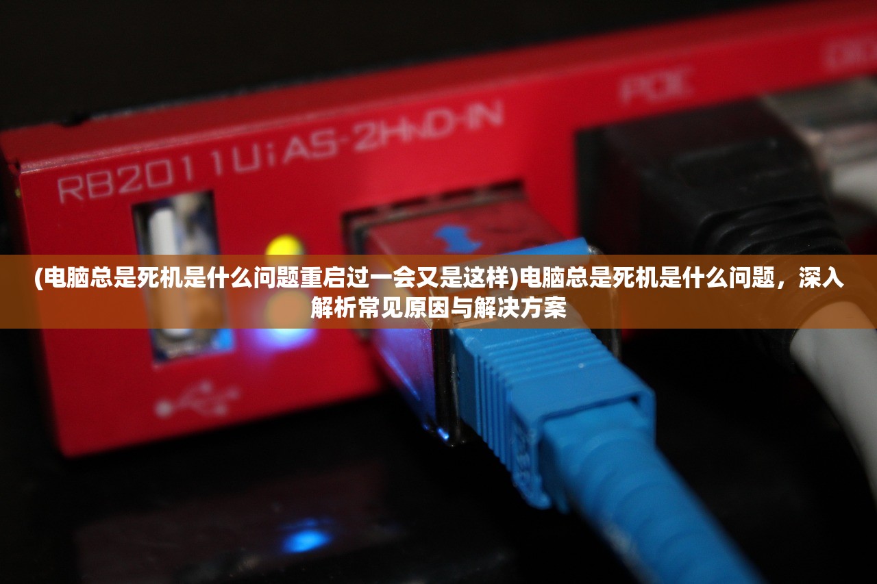 (电脑总是死机是什么问题重启过一会又是这样)电脑总是死机是什么问题，深入解析常见原因与解决方案