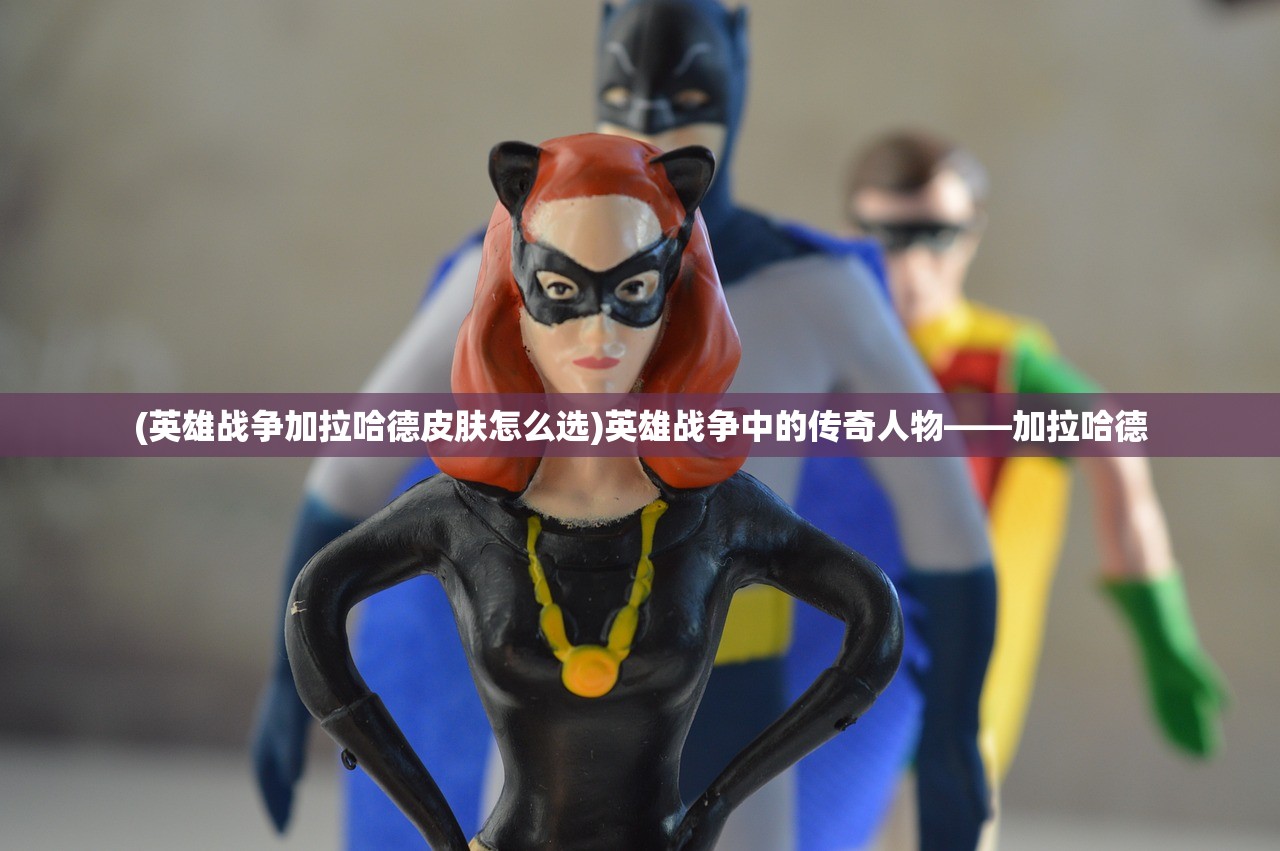 (英雄战争加拉哈德皮肤怎么选)英雄战争中的传奇人物——加拉哈德