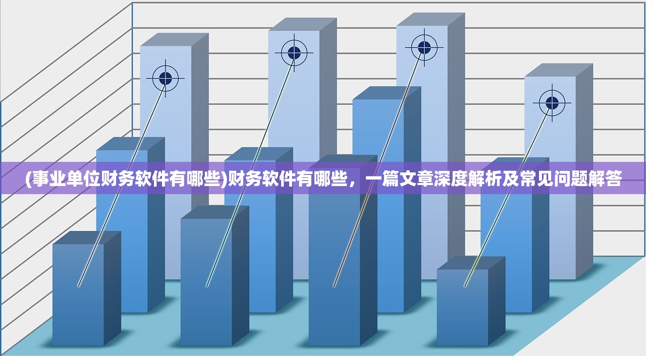 (事业单位财务软件有哪些)财务软件有哪些，一篇文章深度解析及常见问题解答