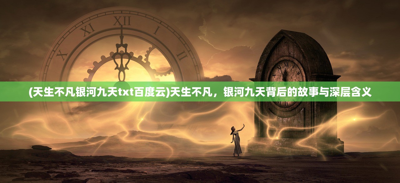 (天生不凡银河九天txt百度云)天生不凡，银河九天背后的故事与深层含义