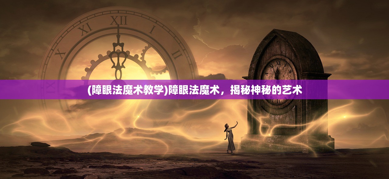 (障眼法魔术教学)障眼法魔术，揭秘神秘的艺术