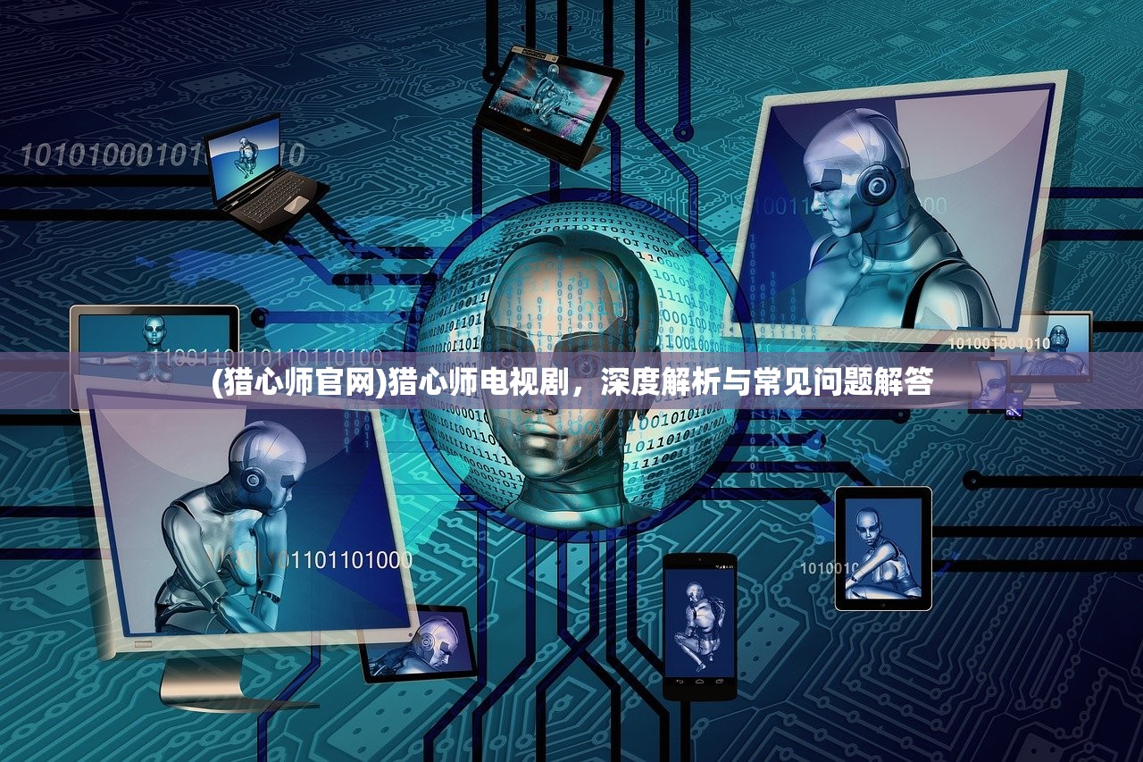 (猎心师官网)猎心师电视剧，深度解析与常见问题解答