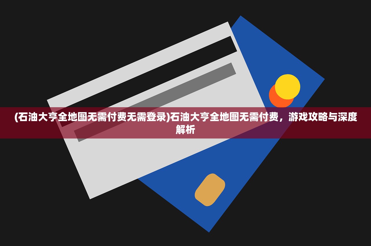 (石油大亨全地图无需付费无需登录)石油大亨全地图无需付费，游戏攻略与深度解析
