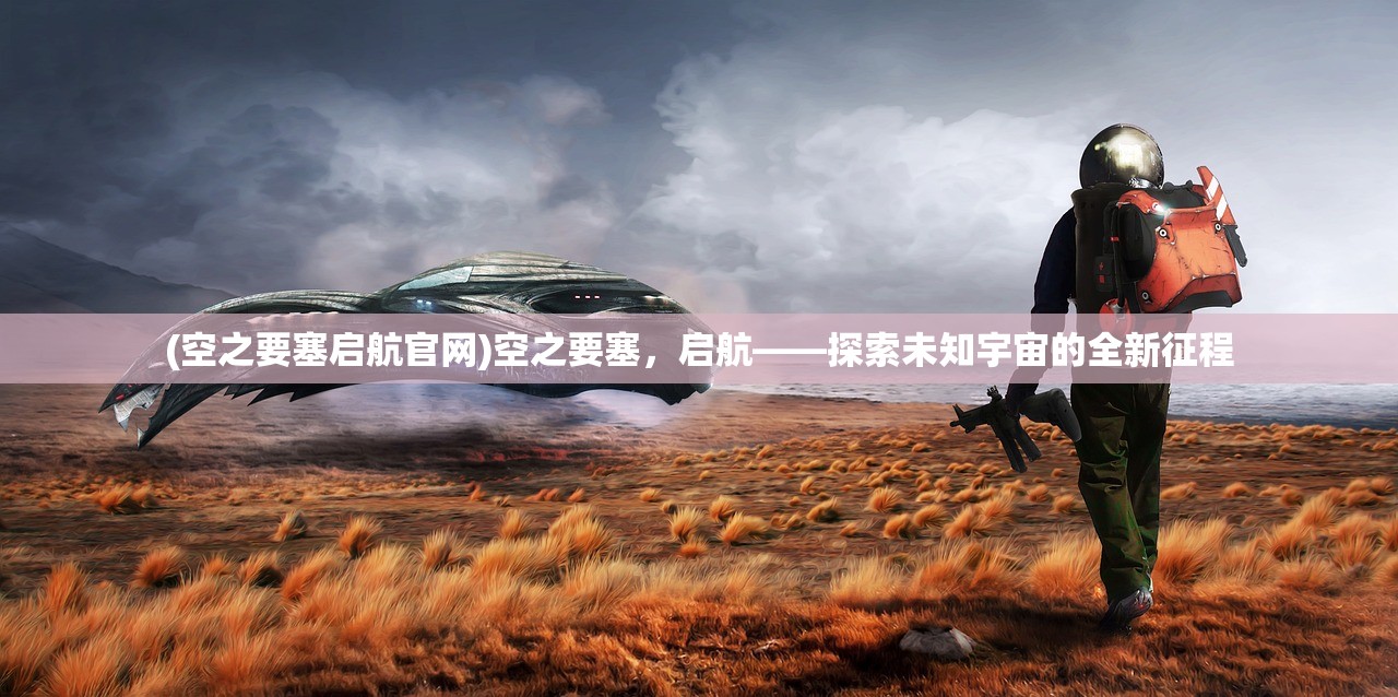 (空之要塞启航官网)空之要塞，启航——探索未知宇宙的全新征程