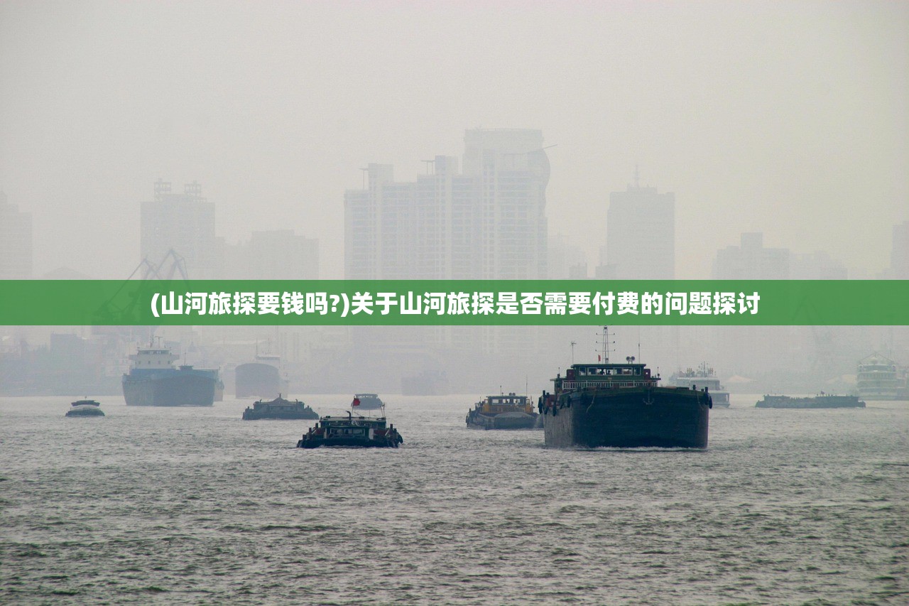 (山河旅探要钱吗?)关于山河旅探是否需要付费的问题探讨