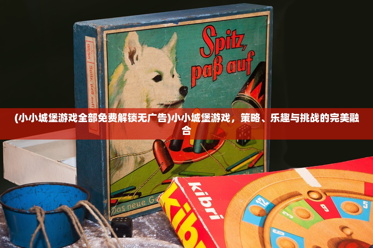 (小小城堡游戏全部免费解锁无广告)小小城堡游戏，策略、乐趣与挑战的完美融合
