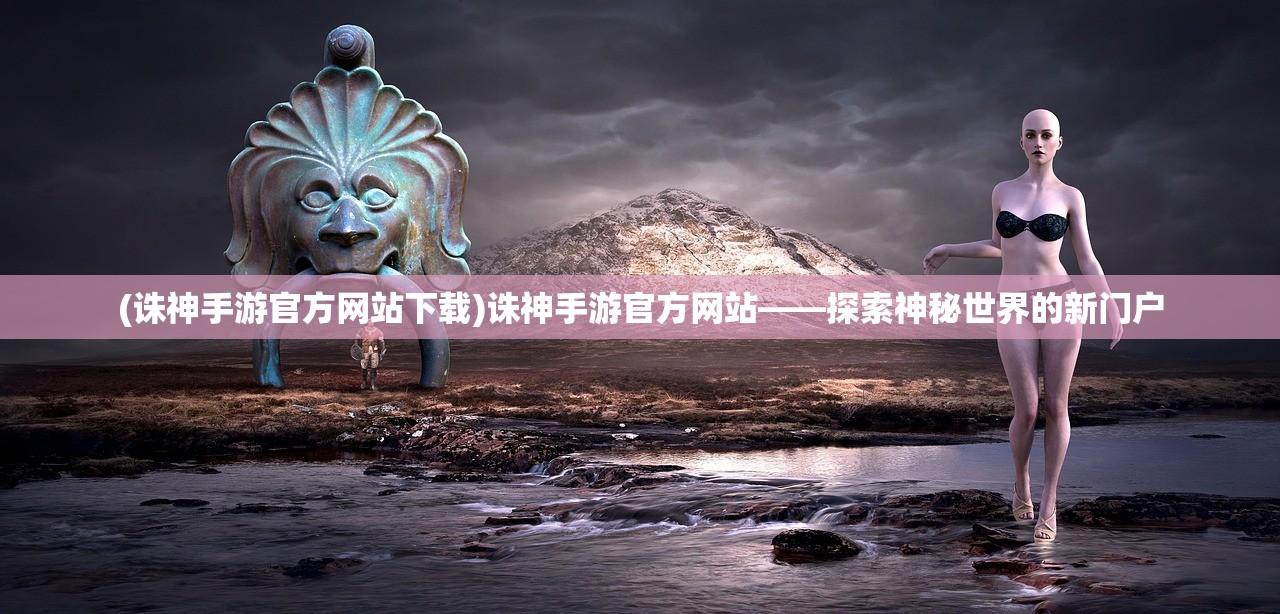 (诛神手游官方网站下载)诛神手游官方网站——探索神秘世界的新门户