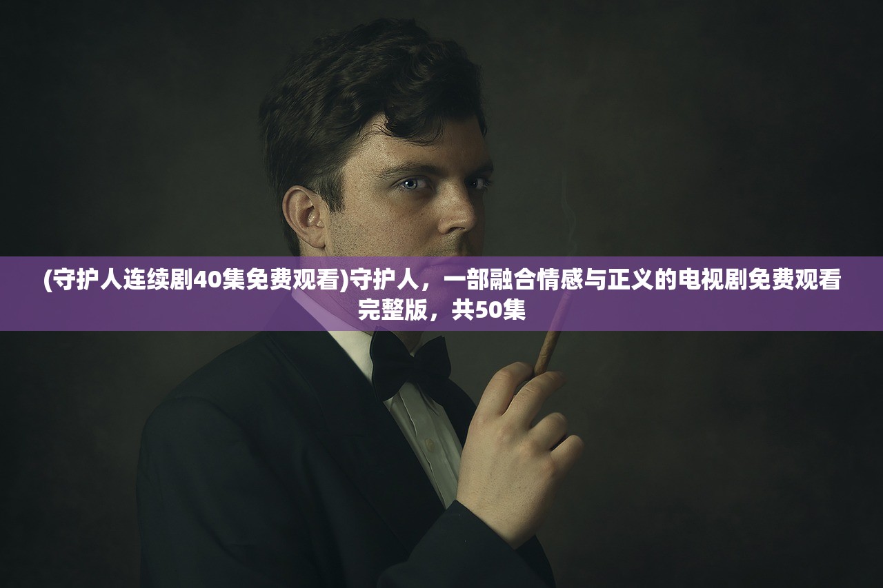 (守护人连续剧40集免费观看)守护人，一部融合情感与正义的电视剧免费观看完整版，共50集