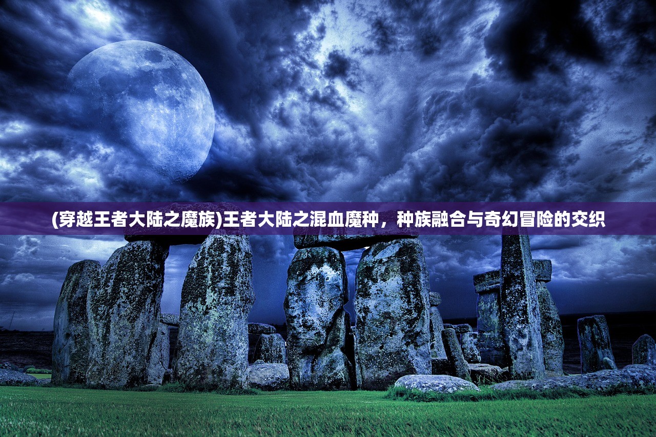 (穿越王者大陆之魔族)王者大陆之混血魔种，种族融合与奇幻冒险的交织