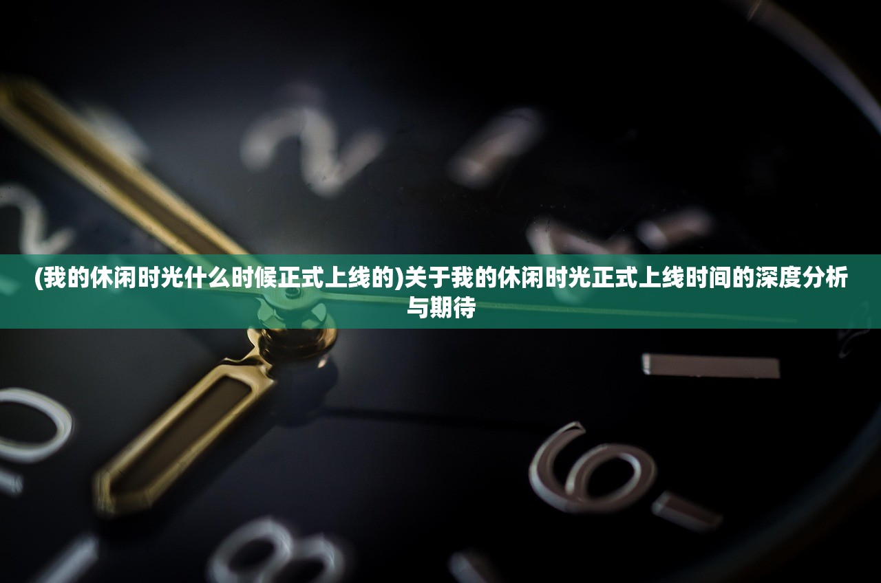 (我的休闲时光什么时候正式上线的)关于我的休闲时光正式上线时间的深度分析与期待