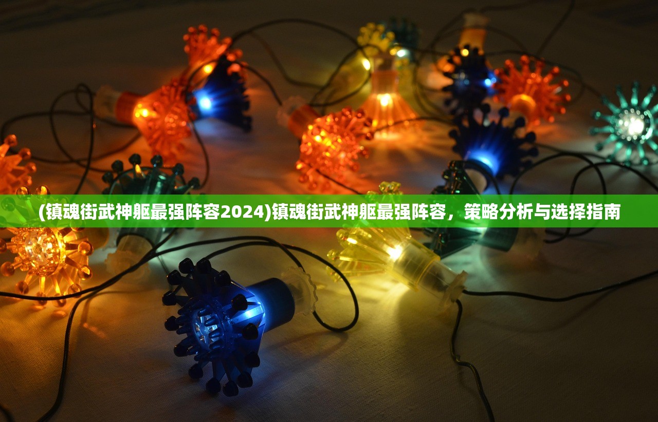 (镇魂街武神躯最强阵容2024)镇魂街武神躯最强阵容，策略分析与选择指南