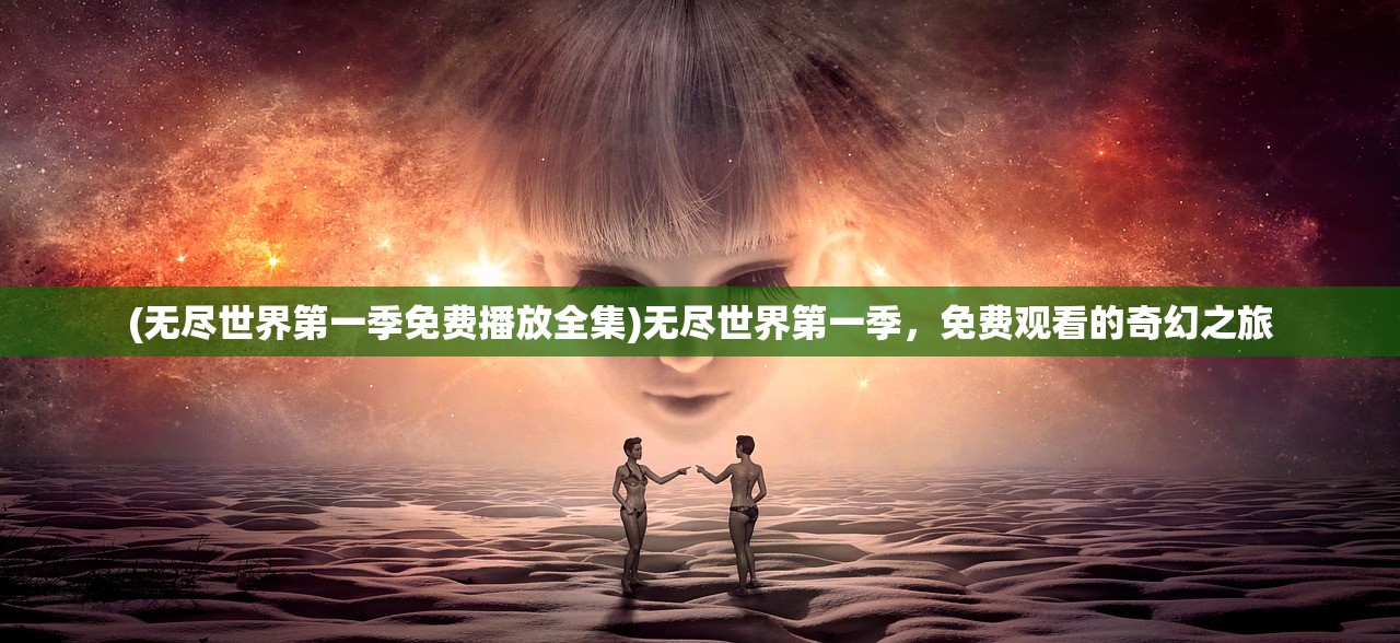 (无尽世界第一季免费播放全集)无尽世界第一季，免费观看的奇幻之旅