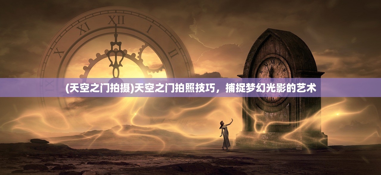 (天空之门拍摄)天空之门拍照技巧，捕捉梦幻光影的艺术