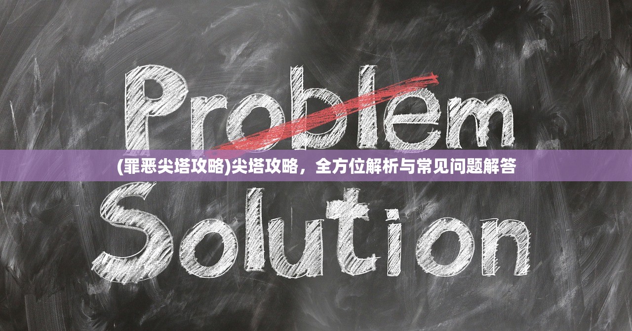 (罪恶尖塔攻略)尖塔攻略，全方位解析与常见问题解答
