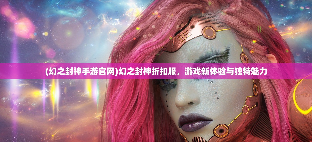 (幻之封神手游官网)幻之封神折扣服，游戏新体验与独特魅力
