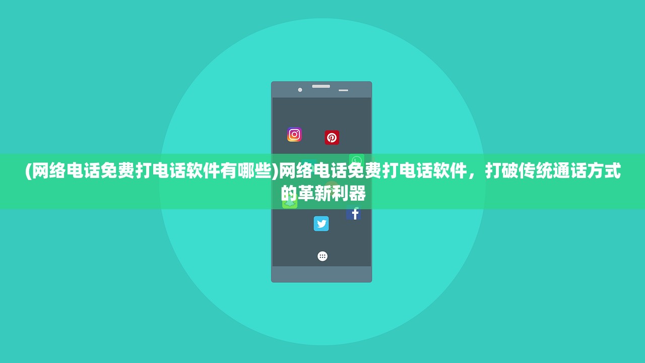 (网络电话免费打电话软件有哪些)网络电话免费打电话软件，打破传统通话方式的革新利器