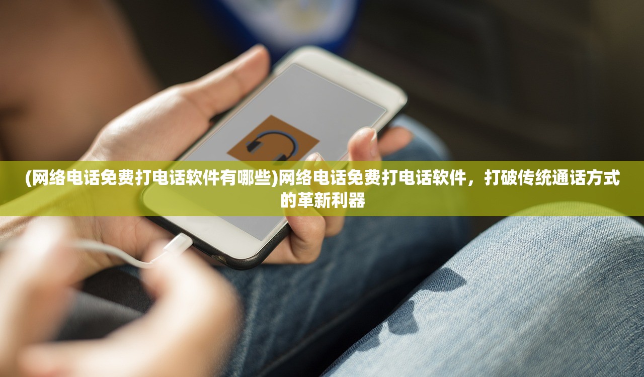 (网络电话免费打电话软件有哪些)网络电话免费打电话软件，打破传统通话方式的革新利器