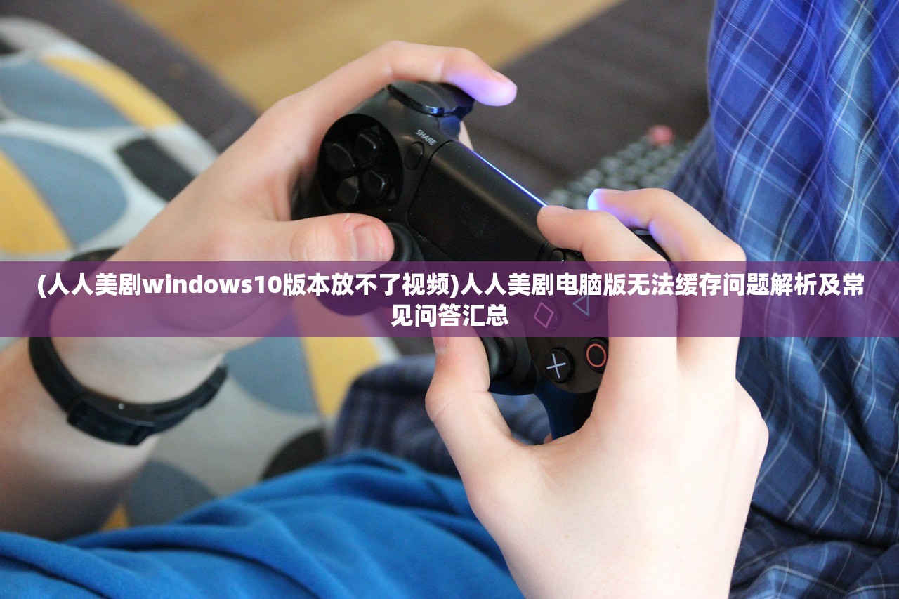 (人人美剧windows10版本放不了视频)人人美剧电脑版无法缓存问题解析及常见问答汇总