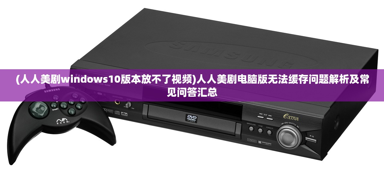 (人人美剧windows10版本放不了视频)人人美剧电脑版无法缓存问题解析及常见问答汇总