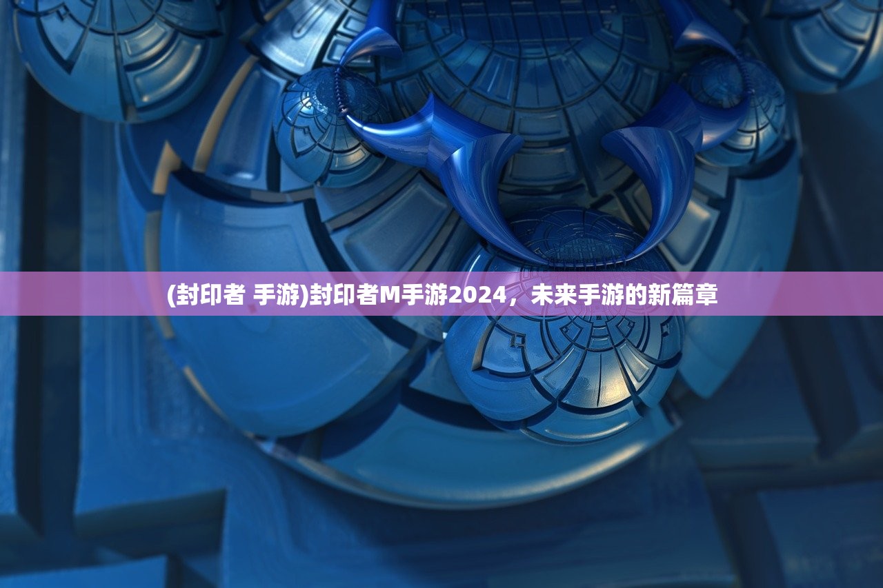 (封印者 手游)封印者M手游2024，未来手游的新篇章