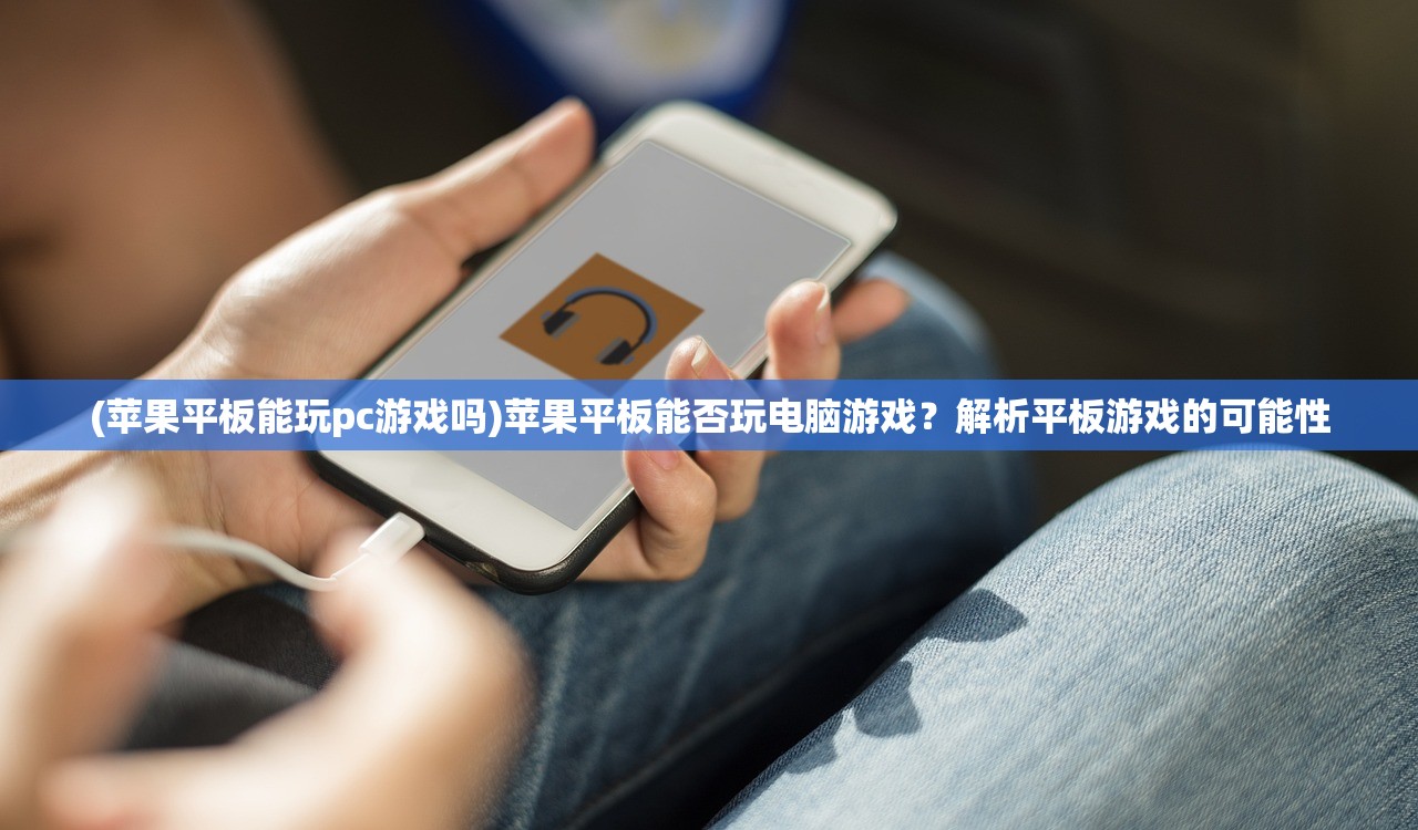 (苹果平板能玩pc游戏吗)苹果平板能否玩电脑游戏？解析平板游戏的可能性