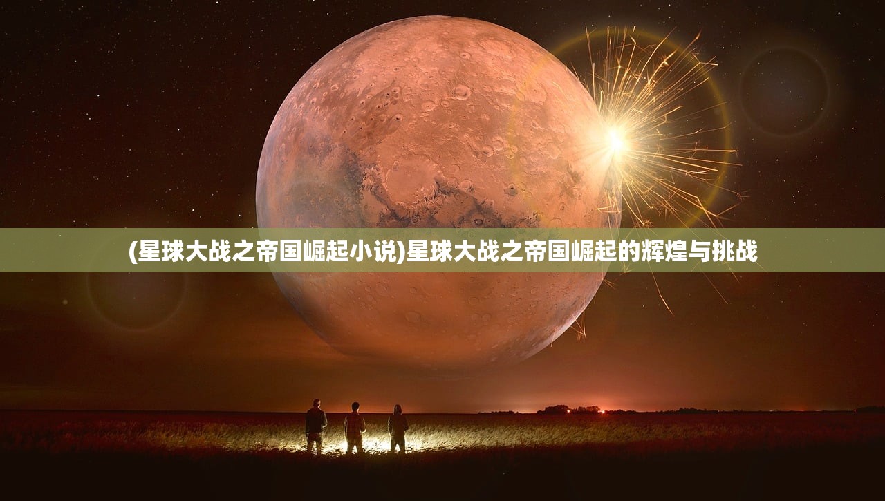 (星球大战之帝国崛起小说)星球大战之帝国崛起的辉煌与挑战
