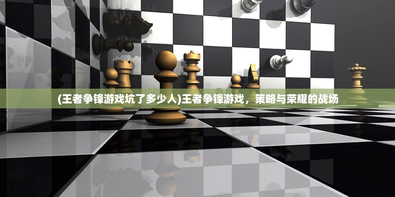 (王者争锋游戏坑了多少人)王者争锋游戏，策略与荣耀的战场