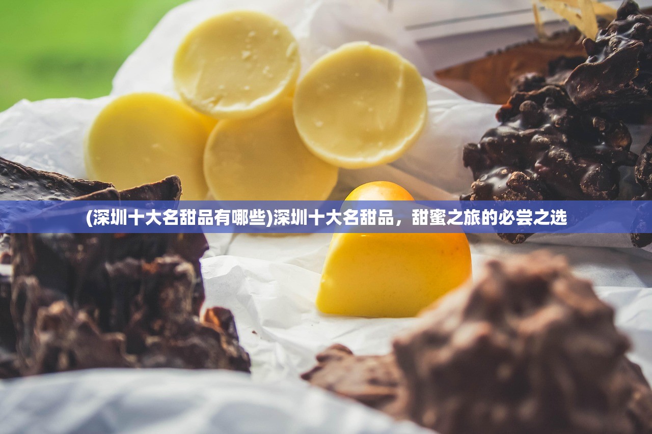 (深圳十大名甜品有哪些)深圳十大名甜品，甜蜜之旅的必尝之选