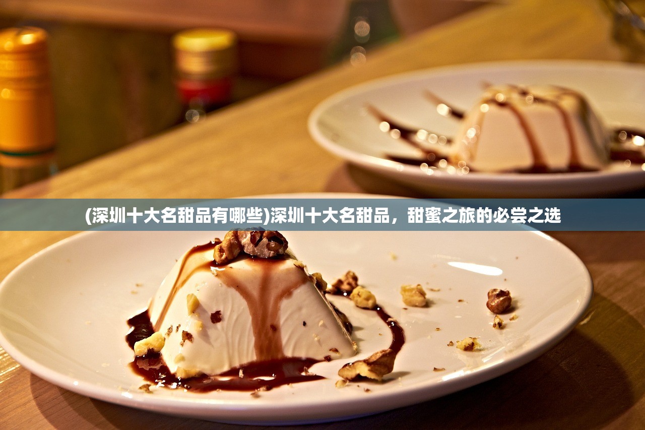 (深圳十大名甜品有哪些)深圳十大名甜品，甜蜜之旅的必尝之选